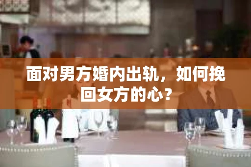 面对男方婚内出轨,如何挽回女方的心? 面对男方婚内出轨,如何挽回女方的心?