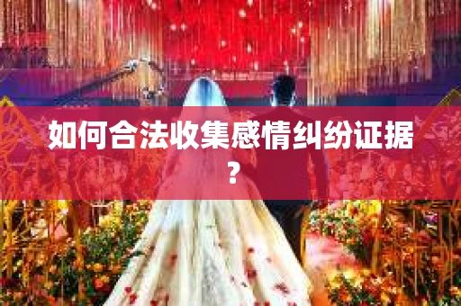如何合法收集感情纠纷证据？