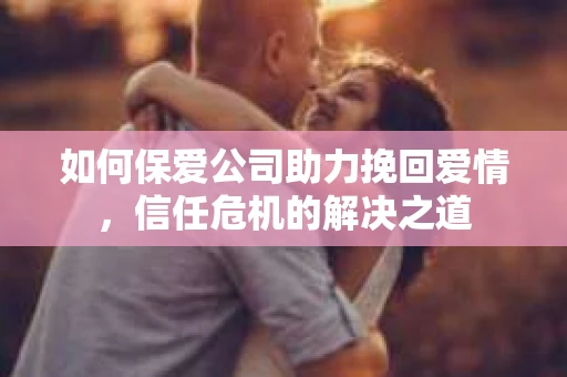 如何保爱公司助力挽回爱情，信任危机的解决之道