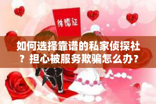 如何选择靠谱的私家侦探社？担心被服务欺骗怎么办？