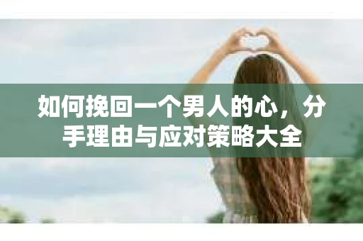 如何挽回一个男人的心，分手理由与应对策略大全