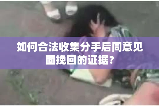 如何合法收集分手后同意见面挽回的证据? 如何合法收集分手后同意见面挽回的证据?