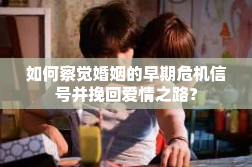 如何察觉婚姻的早期危机信号并挽回爱情之路？