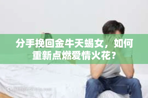 分手挽回金牛天蝎女，如何重新点燃爱情火花？