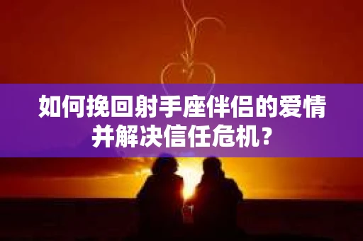 如何挽回射手座伴侣的爱情并解决信任危机？