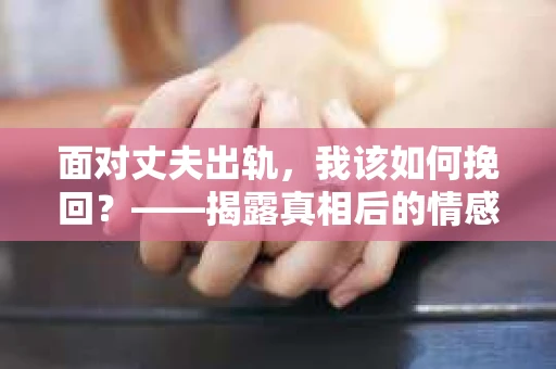 面对丈夫出轨，我该如何挽回？——揭露真相后的情感疗愈与人生决策