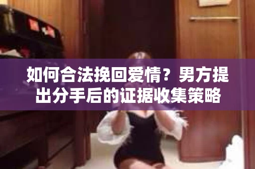 如何合法挽回爱情？男方提出分手后的证据收集策略