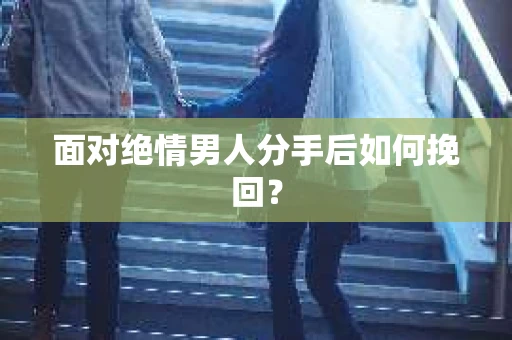 面对绝情男人分手后如何挽回？