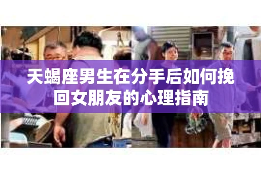 天蝎座男生在分手后如何挽回女朋友的心理指南