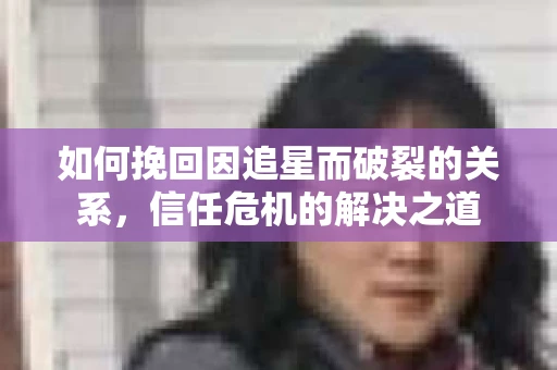 如何挽回因追星而破裂的关系，信任危机的解决之道