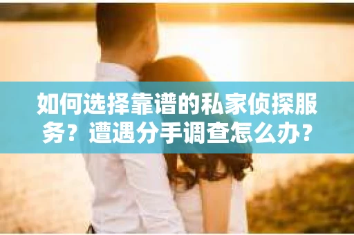 如何选择靠谱的私家侦探服务？遭遇分手调查怎么办？
