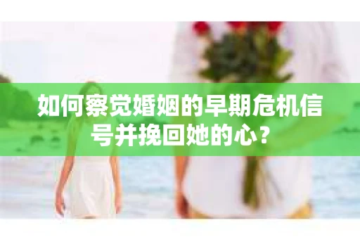 如何察觉婚姻的早期危机信号并挽回她的心？
