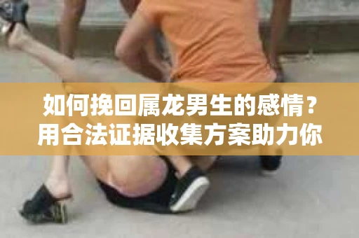 如何挽回属龙男生的感情？用合法证据收集方案助力你的努力？