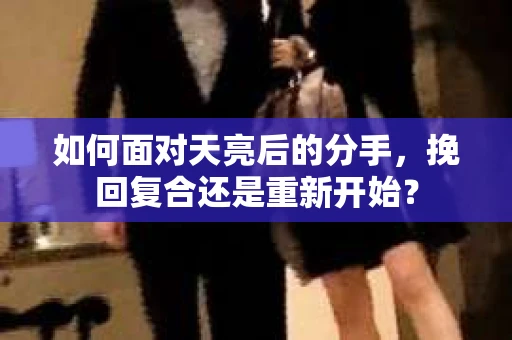 如何面对天亮后的分手，挽回复合还是重新开始？