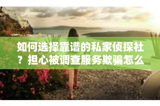 如何选择靠谱的私家侦探社？担心被调查服务欺骗怎么办？