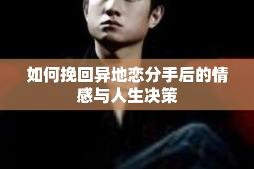 如何挽回异地恋分手后的情感与人生决策