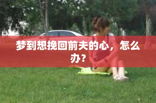 梦到想挽回前夫的心，怎么办？