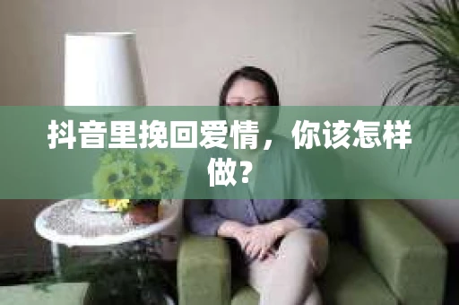 抖音里挽回爱情,你该怎样做? 抖音里挽回爱情,你该怎样做?