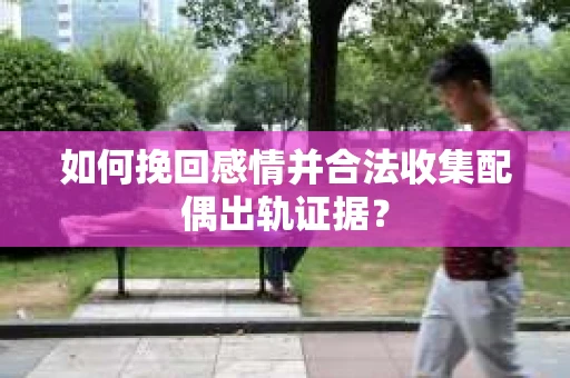 如何挽回感情并合法收集配偶出轨证据？