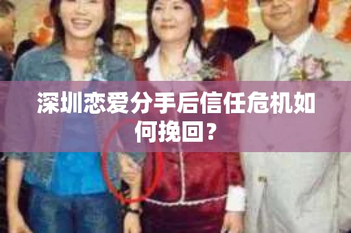 深圳恋爱分手后信任危机如何挽回？