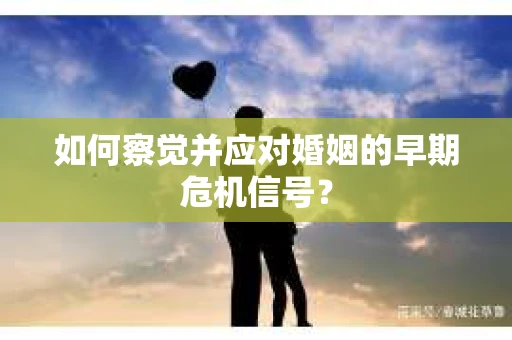 如何察觉并应对婚姻的早期危机信号？