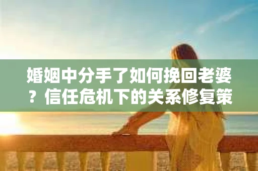 婚姻中分手了如何挽回老婆？信任危机下的关系修复策略