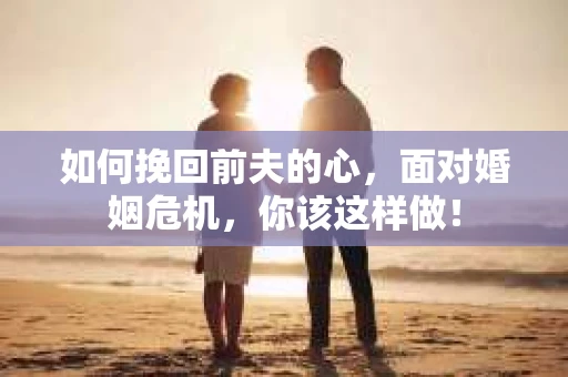 如何挽回前夫的心，面对婚姻危机，你该这样做！