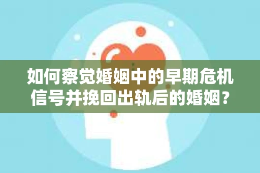 如何察觉婚姻中的早期危机信号并挽回出轨后的婚姻？