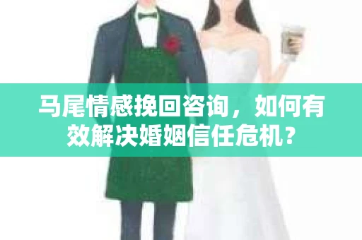 马尾情感挽回咨询，如何有效解决婚姻信任危机？