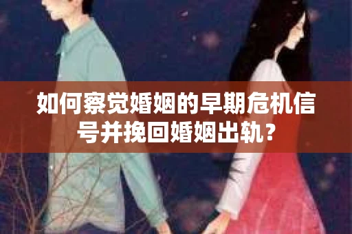 如何察觉婚姻的早期危机信号并挽回婚姻出轨？
