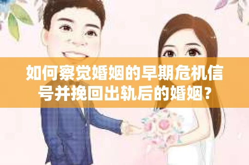 如何察觉婚姻的早期危机信号并挽回出轨后的婚姻？