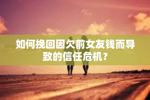 如何挽回因欠前女友钱而导致的信任危机？