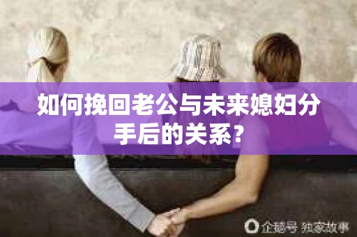 如何挽回老公与未来媳妇分手后的关系？