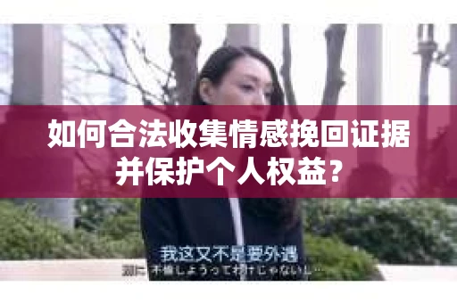 如何合法收集情感挽回证据并保护个人权益? 如何合法收集情感挽回证据并保护个人权益?