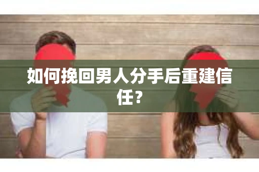 如何挽回男人分手后重建信任？