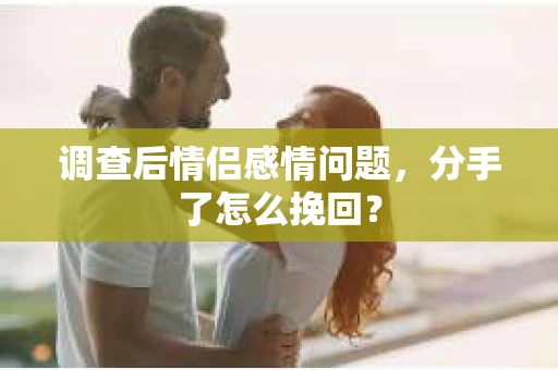 调查后情侣感情问题，分手了怎么挽回？