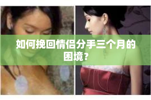 如何挽回情侣分手三个月的困境？