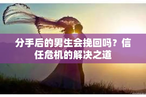 分手后的男生会挽回吗？信任危机的解决之道