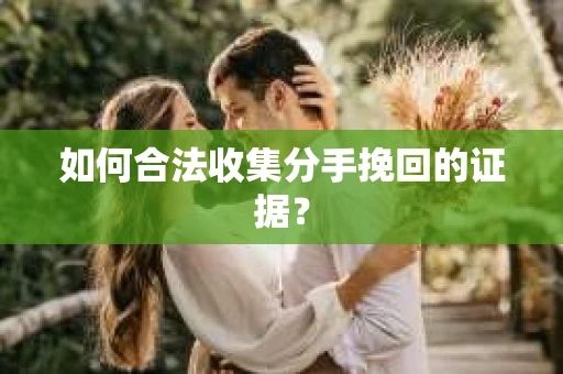 如何合法收集分手挽回的证据？