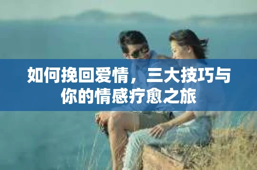 如何挽回爱情，三大技巧与你的情感疗愈之旅