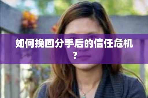 如何挽回分手后的信任危机？