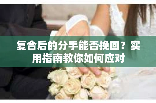 复合后的分手能否挽回？实用指南教你如何应对